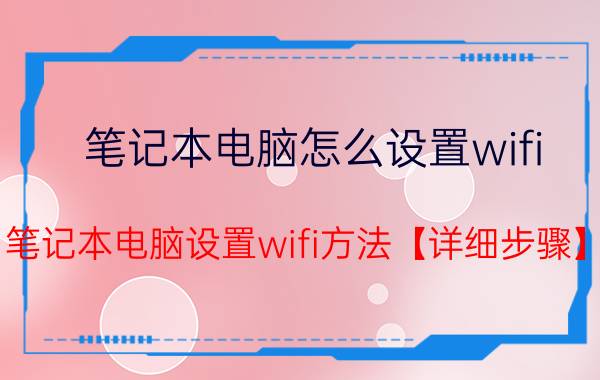 笔记本电脑怎么设置wifi 笔记本电脑设置wifi方法【详细步骤】